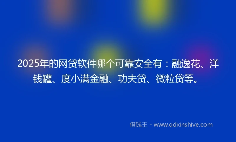 2025年的网贷软件哪个可靠安全有：融逸花、洋钱罐、度小满金融、功夫贷、微粒贷等。