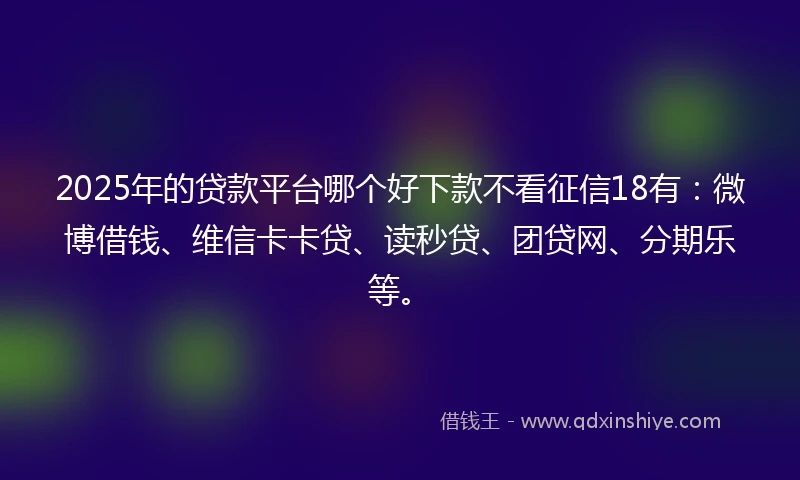 2025年的贷款平台哪个好下款不看征信18有：微博借钱、维信卡卡贷、读秒贷、团贷网、分期乐等。