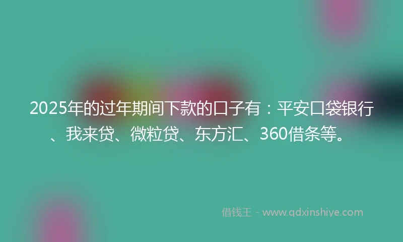 2025年的过年期间下款的口子有：平安口袋银行、我来贷、微粒贷、东方汇、360借条等。
