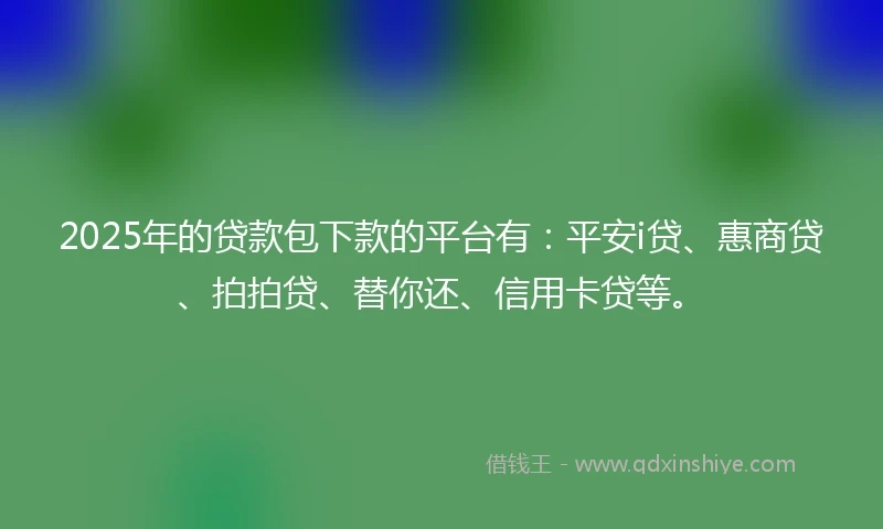 2025年的贷款包下款的平台有：平安i贷、惠商贷、拍拍贷、替你还、信用卡贷等。