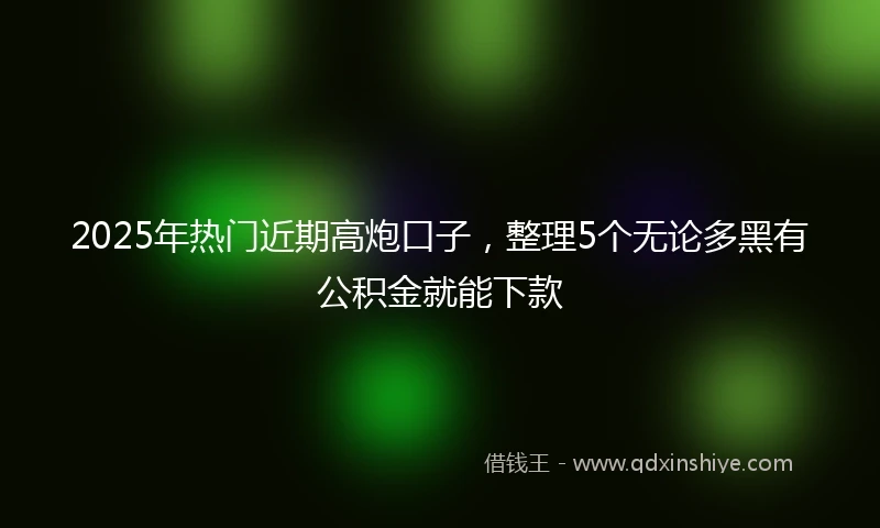 2025年热门近期高炮口子，整理5个无论多黑有公积金就能下款