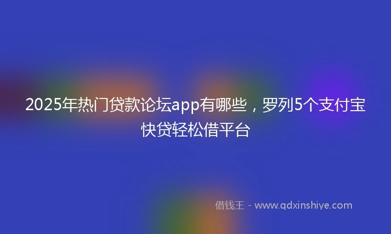 2025年热门贷款论坛app有哪些，罗列5个支付宝快贷轻松借平台