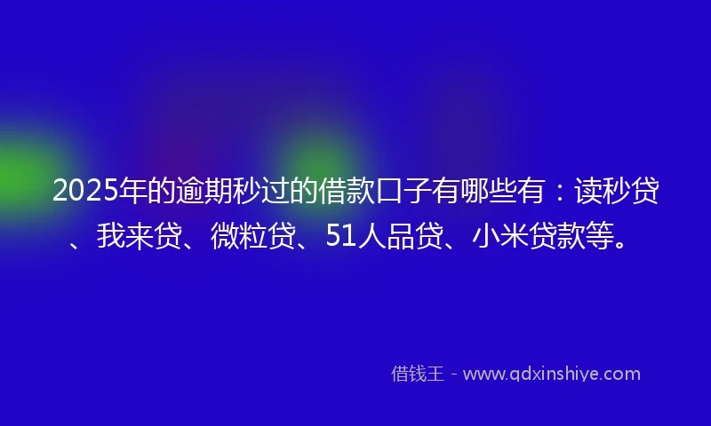 2025年的逾期秒过的借款口子有哪些有：读秒贷、我来贷、微粒贷、51人品贷、小米贷款等。