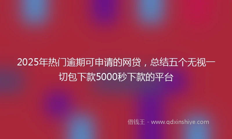 2025年热门逾期可申请的网贷，总结五个无视一切包下款5000秒下款的平台