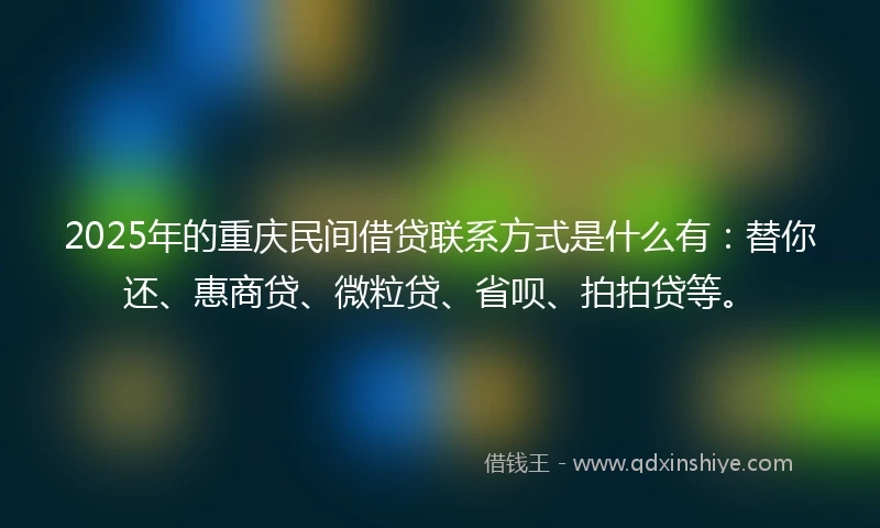 2025年的重庆民间借贷联系方式是什么有：替你还、惠商贷、微粒贷、省呗、拍拍贷等。
