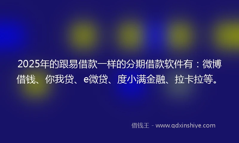2025年的跟易借款一样的分期借款软件有：微博借钱、你我贷、e微贷、度小满金融、拉卡拉等。