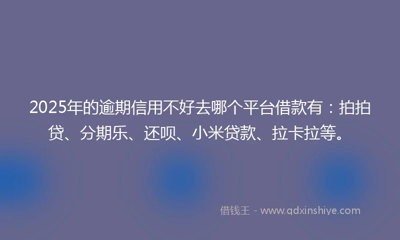 2025年的逾期信用不好去哪个平台借款有:拍拍贷、分期乐、还呗、小米贷款、拉卡拉等。