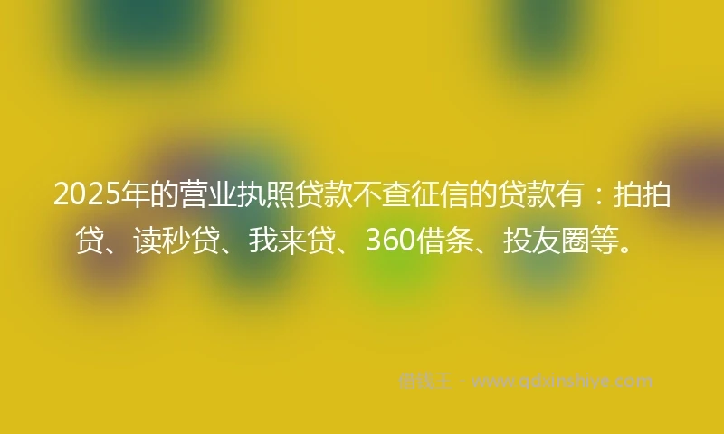 2025年的营业执照贷款不查征信的贷款有：拍拍贷、读秒贷、我来贷、360借条、投友圈等。