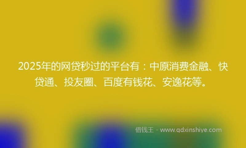 2025年的网贷秒过的平台有：中原消费金融、快贷通、投友圈、百度有钱花、安逸花等。