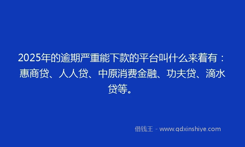 2025年的逾期严重能下款的平台叫什么来着有:惠商贷、人人贷、中原消费金融、功夫贷、滴水贷等。