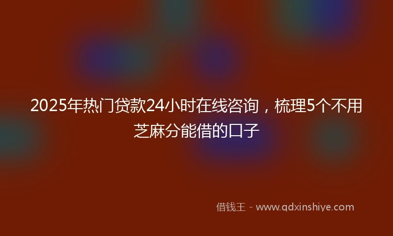 2025年热门贷款24小时在线咨询，梳理5个不用芝麻分能借的口子