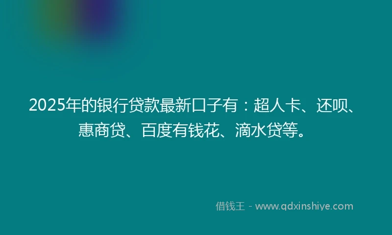 2025年的银行贷款最新口子有：超人卡、还呗、惠商贷、百度有钱花、滴水贷等。