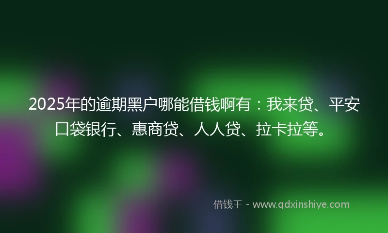 2025年的逾期黑户哪能借钱啊有：我来贷、平安口袋银行、惠商贷、人人贷、拉卡拉等。