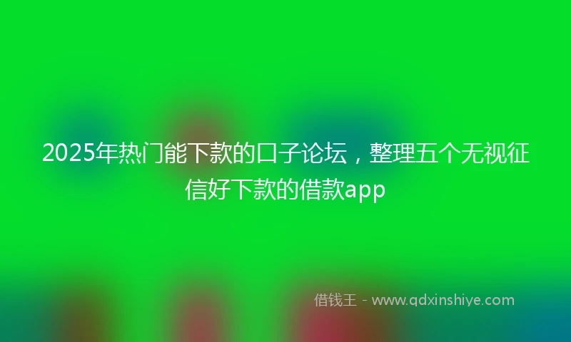 2025年热门能下款的口子论坛，整理五个无视征信好下款的借款app