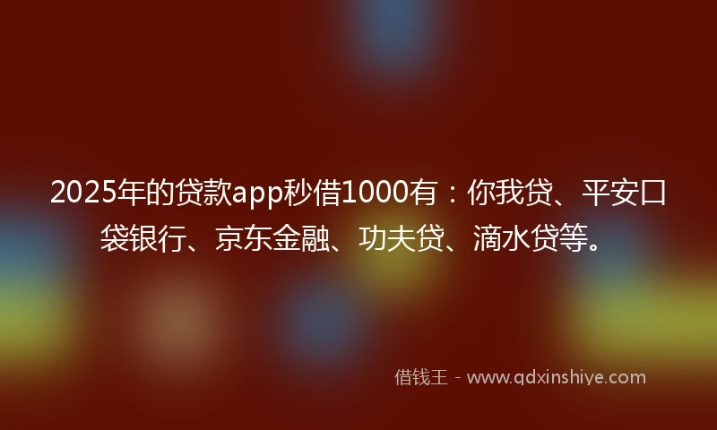 2025年的贷款app秒借1000有：你我贷、平安口袋银行、京东金融、功夫贷、滴水贷等。