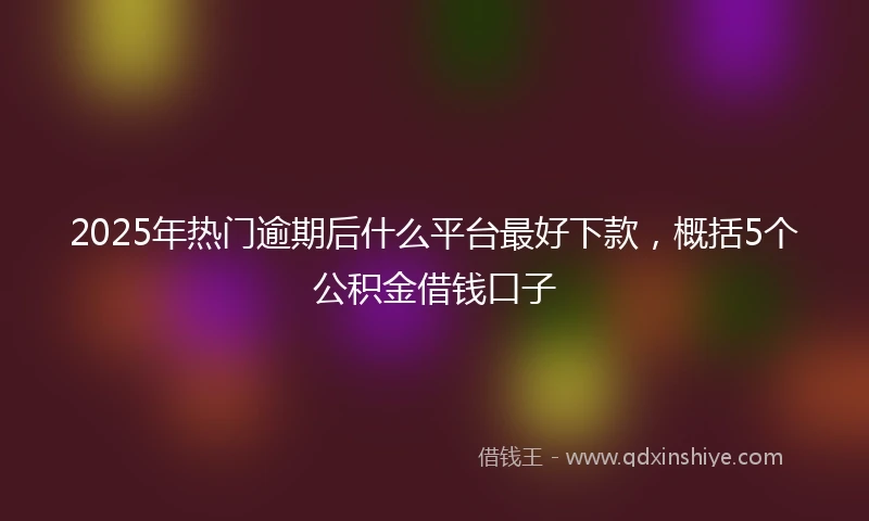 2025年热门逾期后什么平台最好下款，概括5个公积金借钱口子
