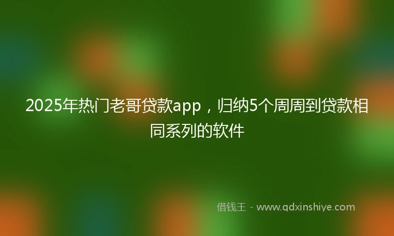 2025年热门老哥贷款app，归纳5个周周到贷款相同系列的软件