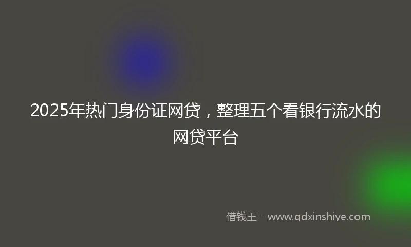 2025年热门身份证网贷，整理五个看银行流水的网贷平台