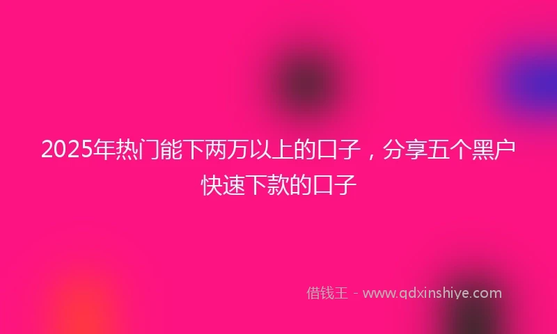 2025年热门能下两万以上的口子，分享五个黑户快速下款的口子