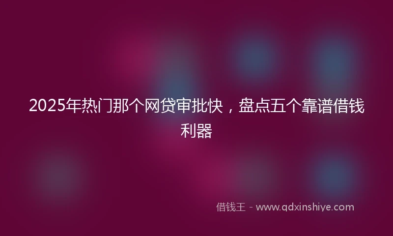 2025年热门那个网贷审批快，盘点五个靠谱借钱利器