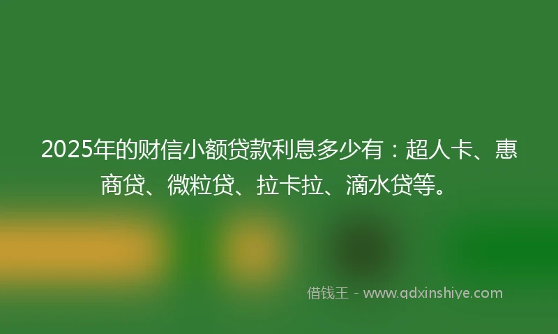 2025年的财信小额贷款利息多少有：超人卡、惠商贷、微粒贷、拉卡拉、滴水贷等。
