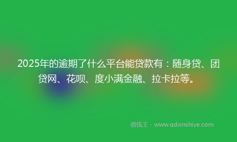 2025年的逾期了什么平台能贷款有：随身贷、团贷网、花呗、度小满金融、拉卡拉等。