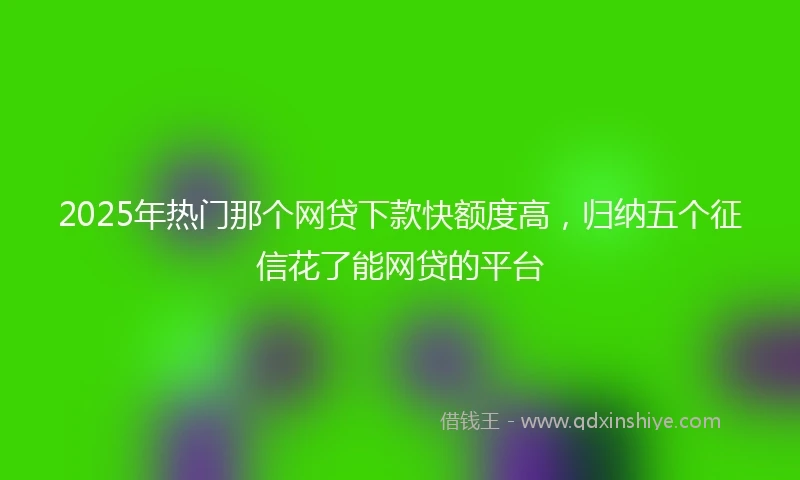 2025年热门那个网贷下款快额度高，归纳五个征信花了能网贷的平台