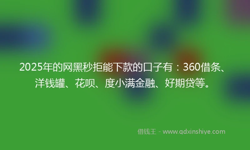 2025年的网黑秒拒能下款的口子有：360借条、洋钱罐、花呗、度小满金融、好期贷等。