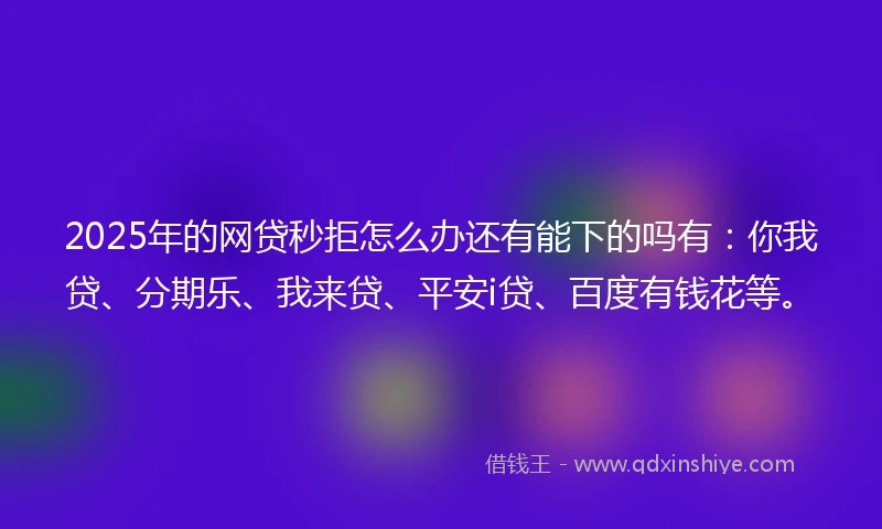 2025年的网贷秒拒怎么办还有能下的吗有：你我贷、分期乐、我来贷、平安i贷、百度有钱花等。