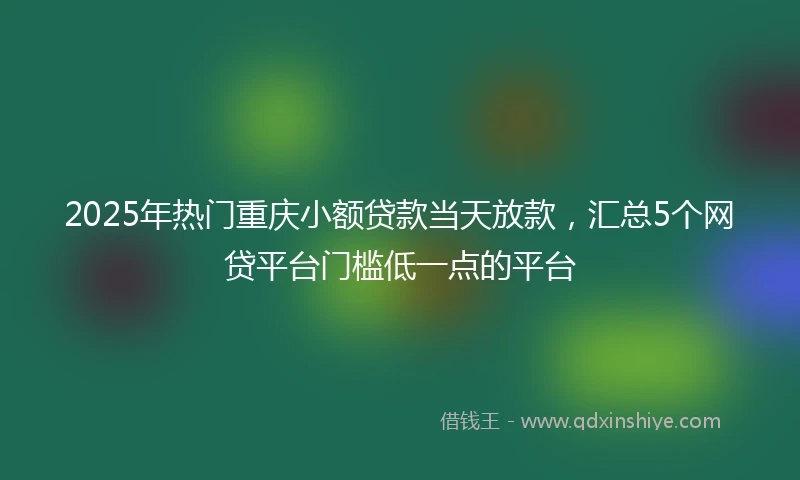 2025年热门重庆小额贷款当天放款，汇总5个网贷平台门槛低一点的平台