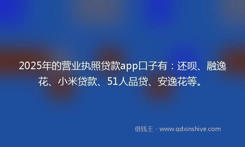2025年的营业执照贷款app口子有：还呗、融逸花、小米贷款、51人品贷、安逸花等。