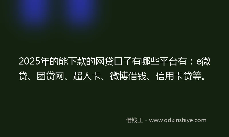 2025年的能下款的网贷口子有哪些平台有：e微贷、团贷网、超人卡、微博借钱、信用卡贷等。