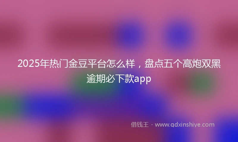 2025年热门金豆平台怎么样,盘点五个高炮双黑逾期必下款app