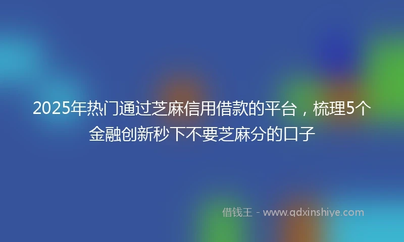 2025年热门通过芝麻信用借款的平台，梳理5个金融创新秒下不要芝麻分的口子