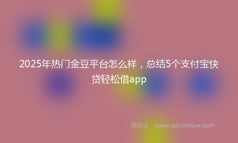 2025年热门金豆平台怎么样，总结5个支付宝快贷轻松借app