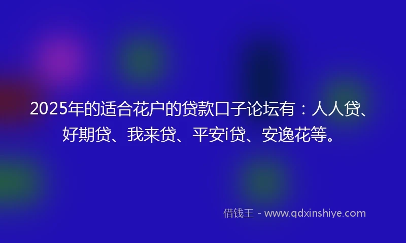 2025年的适合花户的贷款口子论坛有：人人贷、好期贷、我来贷、平安i贷、安逸花等。