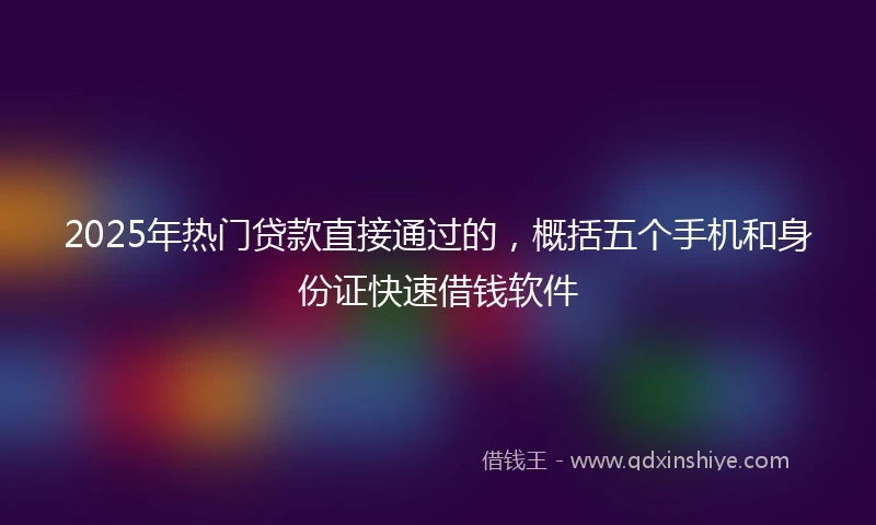 2025年热门贷款直接通过的,概括五个手机和身份证快速借钱软件