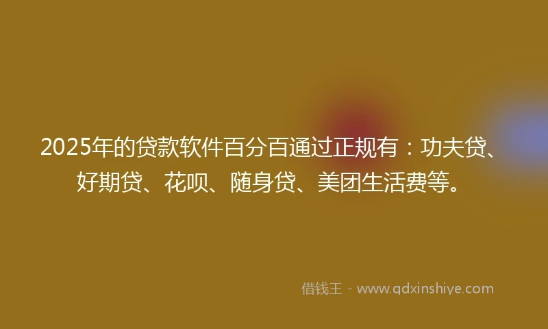 2025年的贷款软件百分百通过正规有：功夫贷、好期贷、花呗、随身贷、美团生活费等。