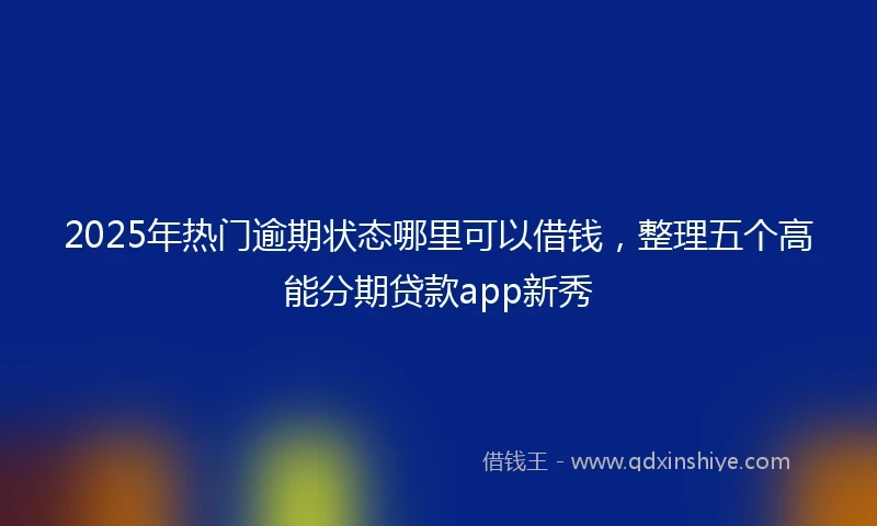 2025年热门逾期状态哪里可以借钱，整理五个高能分期贷款app新秀