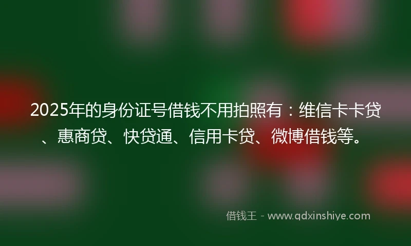 2025年的身份证号借钱不用拍照有：维信卡卡贷、惠商贷、快贷通、信用卡贷、微博借钱等。