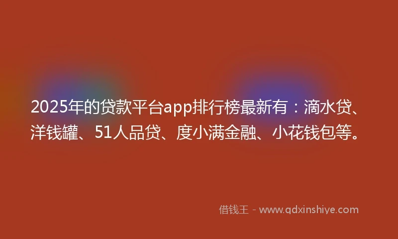 2025年的贷款平台app排行榜最新有：滴水贷、洋钱罐、51人品贷、度小满金融、小花钱包等。