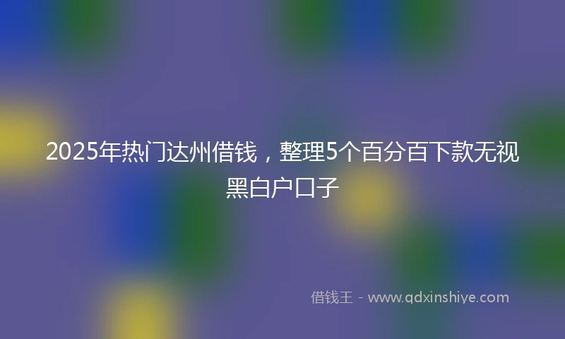 2025年热门达州借钱，整理5个百分百下款无视黑白户口子