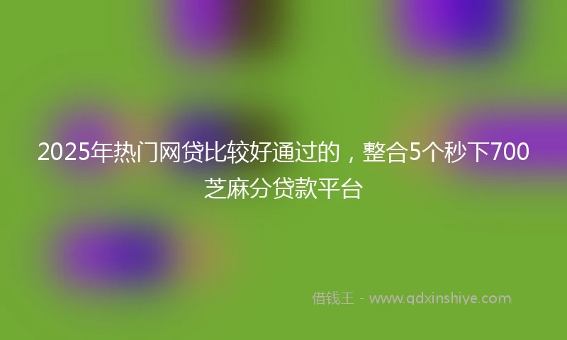 2025年热门网贷比较好通过的，整合5个秒下700芝麻分贷款平台