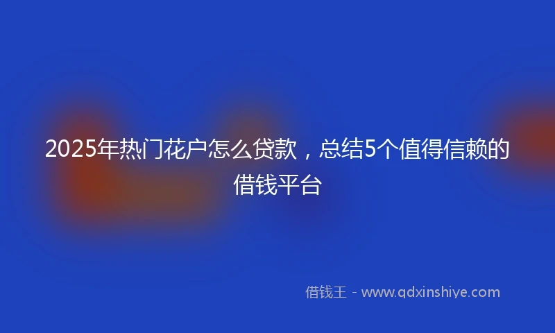 2025年热门花户怎么贷款，总结5个值得信赖的借钱平台