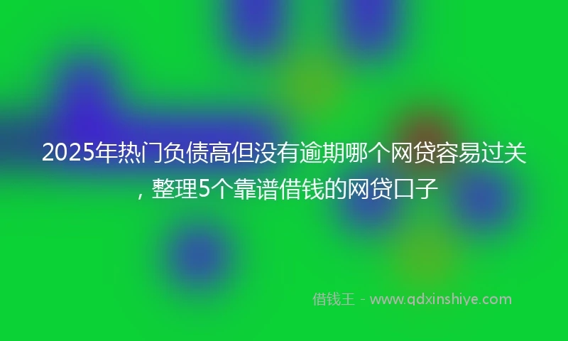 2025年热门负债高但没有逾期哪个网贷容易过关，整理5个靠谱借钱的网贷口子