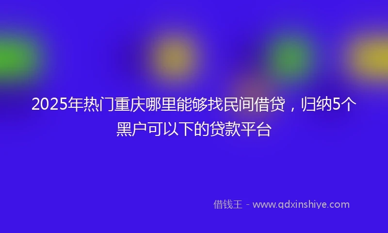 2025年热门重庆哪里能够找民间借贷，归纳5个黑户可以下的贷款平台