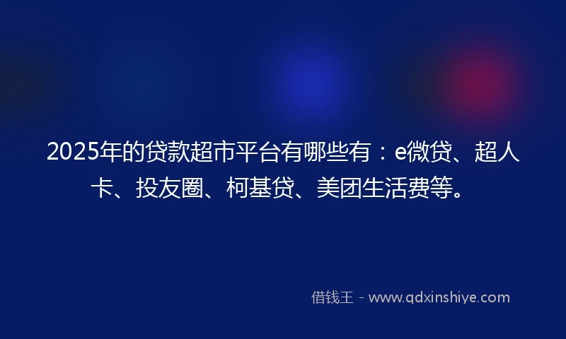 2025年的贷款超市平台有哪些有：e微贷、超人卡、投友圈、柯基贷、美团生活费等。