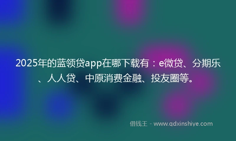 2025年的蓝领贷app在哪下载有：e微贷、分期乐、人人贷、中原消费金融、投友圈等。