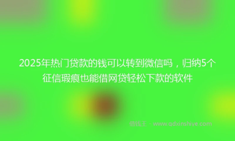2025年热门贷款的钱可以转到微信吗，归纳5个征信瑕疵也能借网贷轻松下款的软件