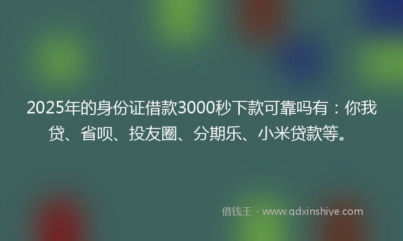 2025年的身份证借款3000秒下款可靠吗有：你我贷、省呗、投友圈、分期乐、小米贷款等。